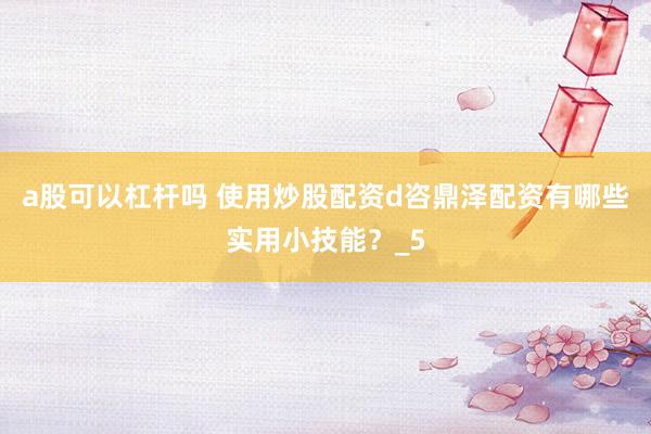 a股可以杠杆吗 使用炒股配资d咨鼎泽配资有哪些实用小技能？_5