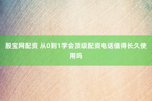 股宝网配资 从0到1学会顶级配资电话值得长久使用吗