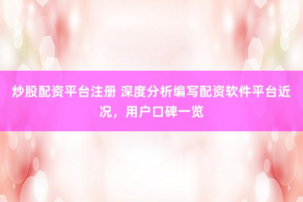 炒股配资平台注册 深度分析编写配资软件平台近况，用户口碑一览