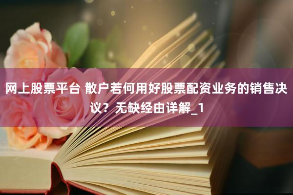 网上股票平台 散户若何用好股票配资业务的销售决议？无缺经由详解_1