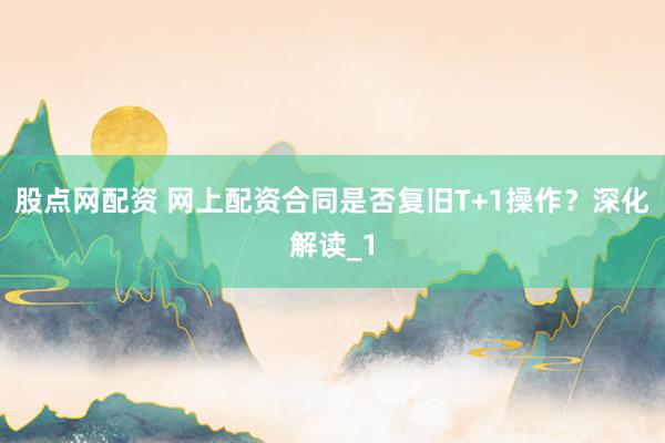 股点网配资 网上配资合同是否复旧T+1操作?深化解读_1