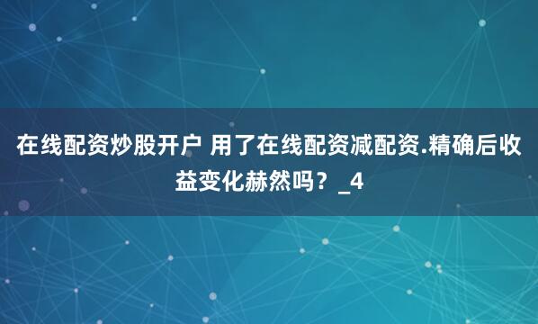 在线配资炒股开户 用了在线配资减配资.精确后收益变化赫然吗？_4