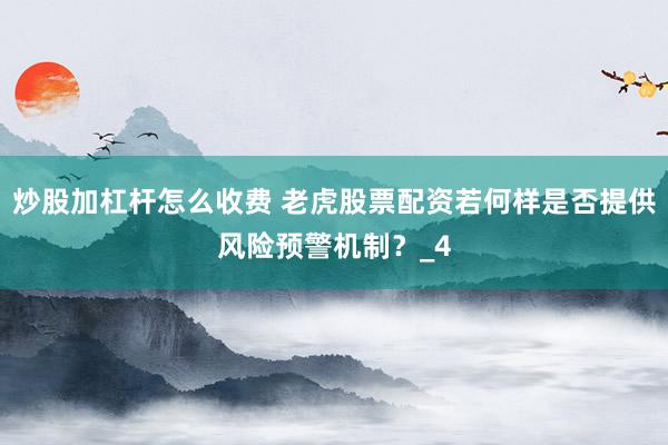 炒股加杠杆怎么收费 老虎股票配资若何样是否提供风险预警机制？_4