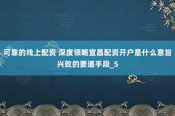 可靠的线上配资 深度领略宜昌配资开户是什么意旨兴致的要道手段_5