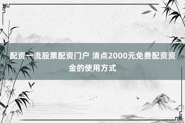 配资一流股票配资门户 清点2000元免费配资资金的使用方式