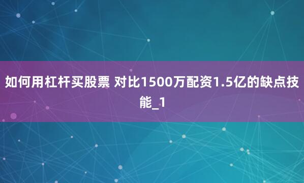 如何用杠杆买股票 对比1500万配资1.5亿的缺点技能_1