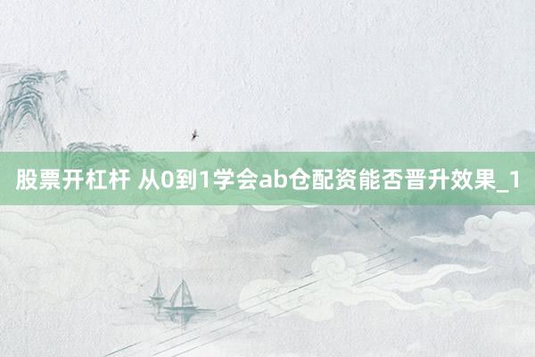 股票开杠杆 从0到1学会ab仓配资能否晋升效果_1