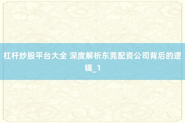 杠杆炒股平台大全 深度解析东莞配资公司背后的逻辑_1
