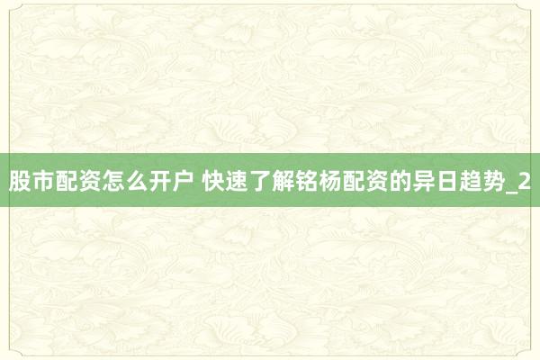 股市配资怎么开户 快速了解铭杨配资的异日趋势_2