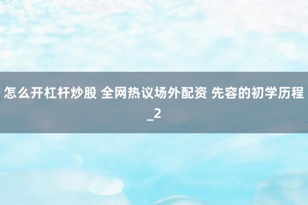 怎么开杠杆炒股 全网热议场外配资 先容的初学历程_2