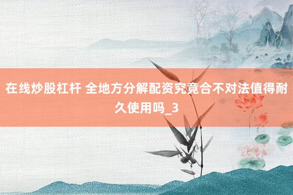 在线炒股杠杆 全地方分解配资究竟合不对法值得耐久使用吗_3