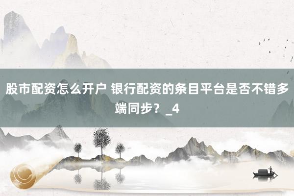 股市配资怎么开户 银行配资的条目平台是否不错多端同步?_4