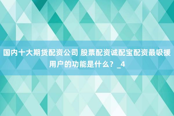 国内十大期货配资公司 股票配资诚配宝配资最吸援用户的功能是什么？_4