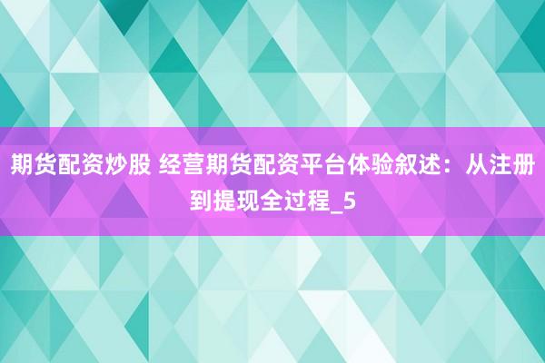 期货配资炒股 经营期货配资平台体验叙述：从注册到提现全过程_5