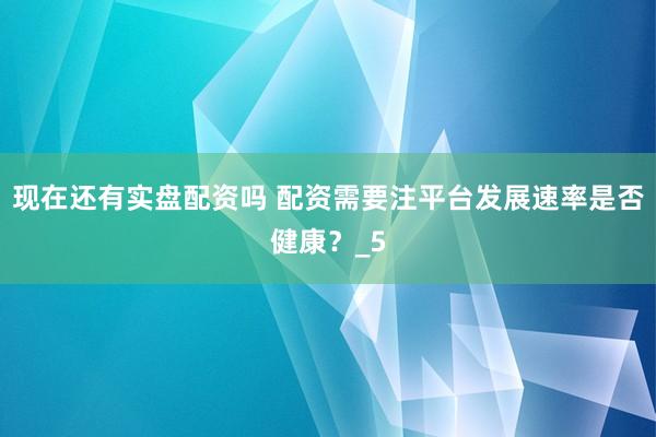 现在还有实盘配资吗 配资需要注平台发展速率是否健康？_5