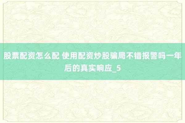 股票配资怎么配 使用配资炒股骗局不错报警吗一年后的真实响应_5