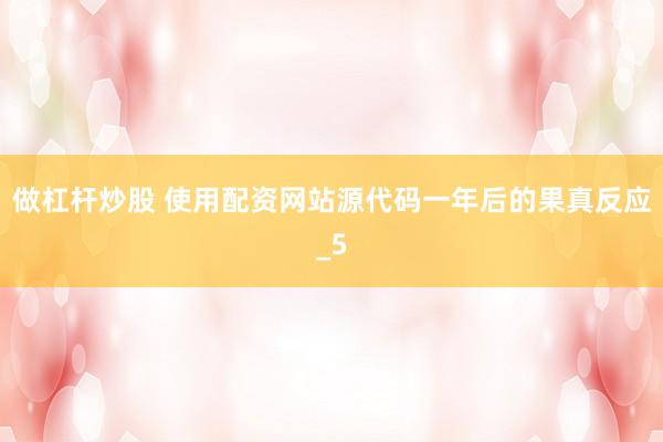 做杠杆炒股 使用配资网站源代码一年后的果真反应_5