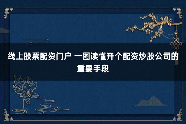 线上股票配资门户 一图读懂开个配资炒股公司的重要手段