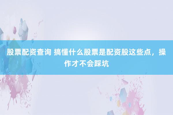 股票配资查询 搞懂什么股票是配资股这些点，操作才不会踩坑