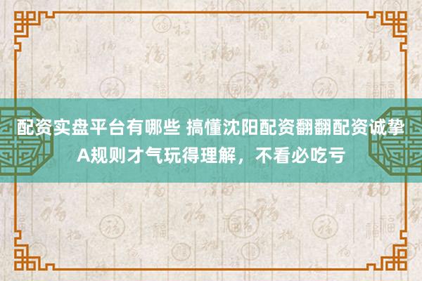 配资实盘平台有哪些 搞懂沈阳配资翻翻配资诚挚A规则才气玩得理解,不看必吃亏